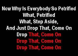 Now Why Is Everybody So Petrified
What, Petrified
What, Step Aside,
And Just Drop That, Come On
Drop That, Come On
Drop That, Come On
Drop That, Come On