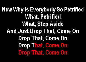 Now Why Is Everybody So Petrified
What, Petrified
What, Step Aside
And Just Drop That, Come On
Drop That, Come On
Drop That, Come On
Drop That, Come On