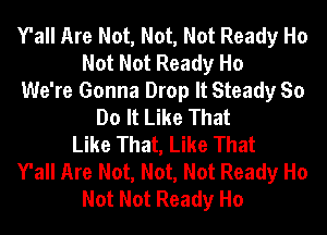 Y'all Are Not, Not, Not Ready Ho
Not Not Ready Ho
We're Gonna Drop It Steady So
Do It Like That
Like That, Like That
Y'all Are Not, Not, Not Ready Ho
Not Not Ready Ho