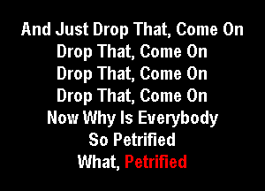 And Just Drop That, Come On
Drop That, Come On
Drop That, Come On
Drop That, Come On

Now Why Is Everybody
So Petrified
What, Petrified