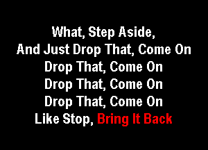 What, Step Aside,
And Just Drop That, Come On
Drop That, Come On

Drop That, Come On
Drop That, Come On
Like Stop, Bring It Back