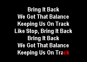 Bring It Back
We Got That Balance
Keeping Us On Track

Like Stop, Bring It Back
Bring It Back
We Got That Balance
Keeping Us On Track