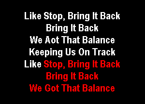 Like Stop, Bring It Back
Bring It Back
We Aot That Balance
Keeping Us On Track
Like Stop, Bring It Back
Bring It Back

We Got That Balance l