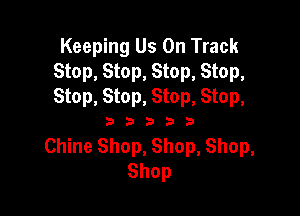 Keeping Us On Track
Stop, Stop, Stop, Stop,
Stop, Stop, Stop, Stop,

333333

Chine Shop, Shop, Shop,
Shop