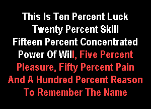 This Is Ten Percent Luck
Twenty Percent Skill
Fifteen Percent Concentrated
Power Of Will, Fiue Percent
Pleasure, Fifty Percent Pain
And A Hundred Percent Reason
To Remember The Name