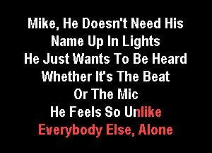 Mike, He Doesn't Need His
Name Up In Lights
He Just Wants To Be Heard
Whether It's The Beat
Or The Mic
He Feels So Unlike
Everybody Else, Alone