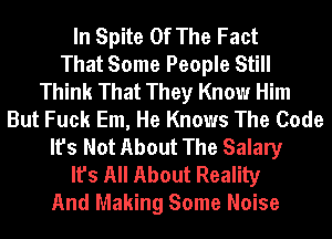 In Spite Of The Fact
That Some People Still
Think That They Know Him
But Fuck Em, He Knows The Code
It's Not About The Salary
It's All About Reality
And Making Some Noise