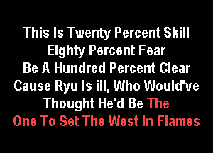 This Is Twenty Percent Skill
Eighty Percent Fear
Be A Hundred Percent Clear
Cause Ryu ls ill, Who Would've
Thought He'd Be The
One To Set The West In Flames