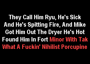 They Call Him Ryu, He's Sick
And He's Spitting Fire, And Mike
Got Him Out The Dryer He's Hot
Found Him In Fort Minor With Tak
What A Fuckin' Nihilist Porcupine