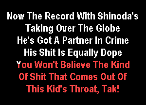 Now The Record With Shinoda's
Taking Over The Globe
He's Got A Partner In Crime
His Shit ls Equally Dope
You Won't Believe The Kind
Of Shit That Comes Out Of
This Kid's Throat, Tak!