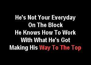 He's Not Your Everyday
On The Block

He Knows How To Work
With What He's Got
Making His Way To The Top