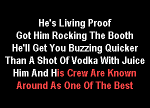 He's Living Proof
Got Him Rocking The Booth
He'll Get You Buzzing Quicker
Than A Shot 0f Vodka With Juice
Him And His Crew Are Known
Around As One Of The Best