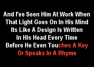 And I've Seen Him At Work When
That Light Goes On In His Mind
Its Like A Design Is Written
In His Head Every Time
Before He Euen Touches A Key
0r Speaks In A Rhyme