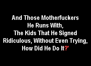 And Those Motherfuckers
He Runs With,
The Kids That He Signed

Ridiculous, Without Euen Trying,
How Did He Do It?'