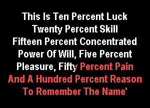 This Is Ten Percent Luck
Twenty Percent Skill
Fifteen Percent Concentrated
Power Of Will, Fiue Percent
Pleasure, Fifty Percent Pain
And A Hundred Percent Reason
To Remember The Name'