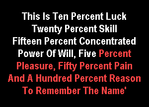 This Is Ten Percent Luck
Twenty Percent Skill
Fifteen Percent Concentrated
Power Of Will, Fiue Percent
Pleasure, Fifty Percent Pain
And A Hundred Percent Reason
To Remember The Name'