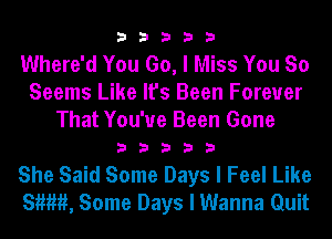 33333

Where'd You Go, I Miss You So
Seems Like It's Been Forever

That You've Been Gone
3 3 3 3 3

She Said Some Days I Feel Like
SIIIIII, Some Days I Wanna Quit