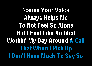 'cause Your Voice
Always Helps Me
To Not Feel So Alone
But I Feel Like An Idiot
Workin' My Day Around A Call
That When I Pick Up
I Don't Have Much To Say So