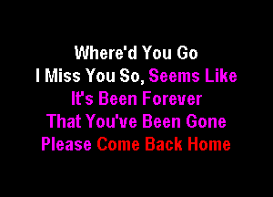 Where'd You Go
I Miss You So, Seems Like

lfs Been Forever
That You've Been Gone
Please Come Back Home