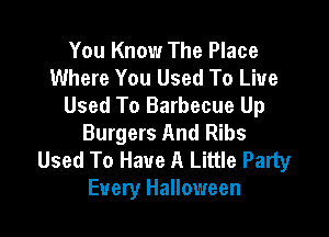 You Know The Place
Where You Used To Live
Used To Barbecue Up

Burgers And Ribs
Used To Have A Little Party
Every Halloween