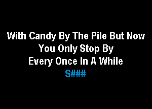 With Candy By The Pile But Now
You Only Stop By

Every Once In A While
8m