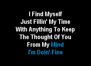 I Find Myself
Just Fillin' My Time
With Anything To Keep

The Thought Of You
From My Mind
I'm Doin' Fine