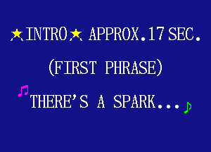 XINTROX APPROX. 17 SEC.
(FIRST PHRASE)
THERE S A SPARK. . . J)