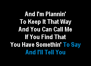And I'm Plannin'
To Keep It That Way
And You Can Call Me

If You Find That
You Have Somethin' To Say
And I'll Tell You