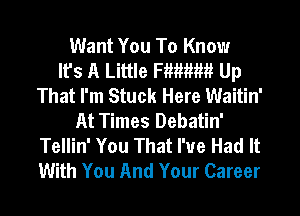 Want You To Know
It's A Little me Up
That I'm Stuck Here Waitin'
At Times Debatin'
Tellin' You That I've Had It
With You And Your Career