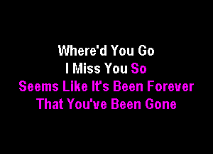 Where'd You Go
I Miss You So

Seems Like lfs Been Forever
That You've Been Gone