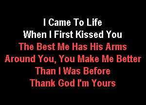 I Came To Life
When I First Kissed You
The Best Me Has His Arms
Around You, You Make Me Better
Than I Was Before
Thank God I'm Yours