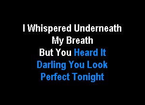 lWhispered Underneath
My Breath
But You Heard It

Darling You Look
Perfect Tonight