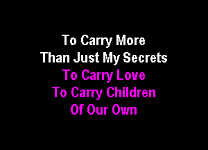 To Carry More
Than Just My Secrets

To Carry Love
To Carry Children
Of Our Own