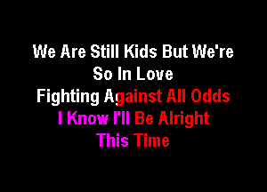 We Are Still Kids But We're
So In Love
Fighting Against All Odds

I Know I'll Be Alright
This Time