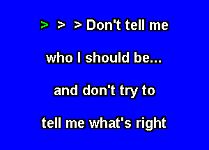 ?' Don't tell me
who I should be...

and don't try to

tell me what's right
