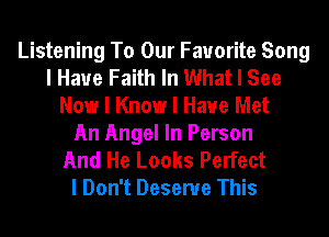 Listening To Our Favorite Song
I Have Faith In What I See
Now I Know I Have Met
An Angel In Person

And He Looks Perfect
I Don't Deserve This
