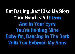But Darling Just Kiss Me Slow
Your Heart Is All I Own
And In Your Eyes
You're Holding Mine
Baby I'm, Dancing In The Dark
With You Between My Arms