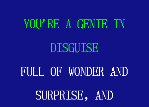 YOU'RE A GENIE IN
DISGUISE
FULL OF WONDER AND
SURPRISE, AND