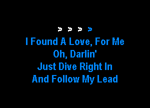 33213

I Found A Love, For Me
Oh, Darlin'

Just Dive Right In
And Follow My Lead