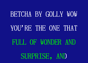 BETCHA BY GOLLY WOW

YOURE THE ONE THAT

FULL OF WONDER AND
SURPRISE, AND