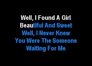 Well, I Found A Girl
Beautiful And Sweet

Well, I Never Knew
You Were The Someone
Waiting For Me