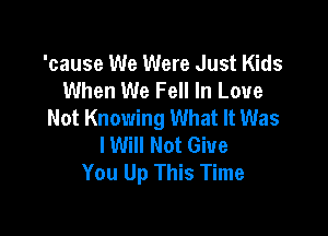 'cause We Were Just Kids
When We Fell In Love
Not Knowing What It Was

lWilI Not Give
You Up This Time