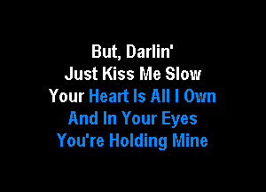 But, Darlin'
Just Kiss Me Slow
Your Heart Is All I Own

And In Your Eyes
You're Holding Mine