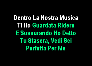 Dentro La Nostra Musica
Ti Ho Guardata Ridere

E Sussurando Ho Detto
Tu Stasera, Vedi Sei
Perfetta Per Me