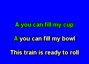 A you can fill my cup

A you can fill my bowl

This train is ready to roll