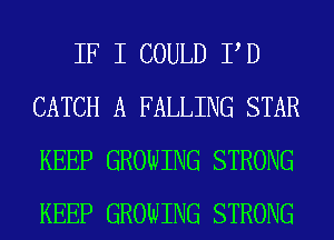 IF I COULD P D
CATCH A FALLING STAR
KEEP GROWING STRONG
KEEP GROWING STRONG
