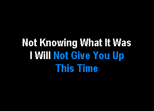 Not Knowing What It Was
I Will Not Give You Up

This Time