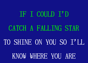 IF I COULD P D
CATCH A FALLING STAR
T0 SHINE ON YOU SO PLL
KNOW WHERE YOU ARE