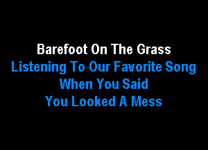 Barefoot On The Grass
Listening To Our Favorite Song

When You Said
You Looked A Mess