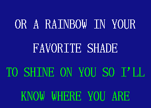 OR A RAINBOW IN YOUR
FAVORITE SHADE
T0 SHINE ON YOU SO PLL
KNOW WHERE YOU ARE